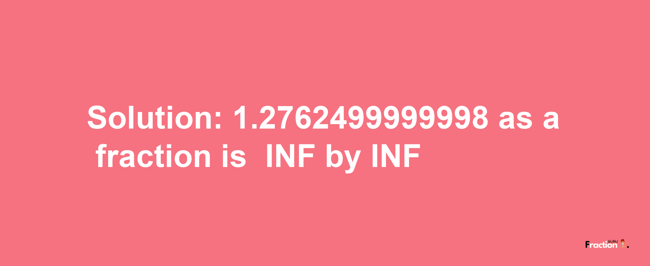 Solution:-1.2762499999998 as a fraction is -INF/INF