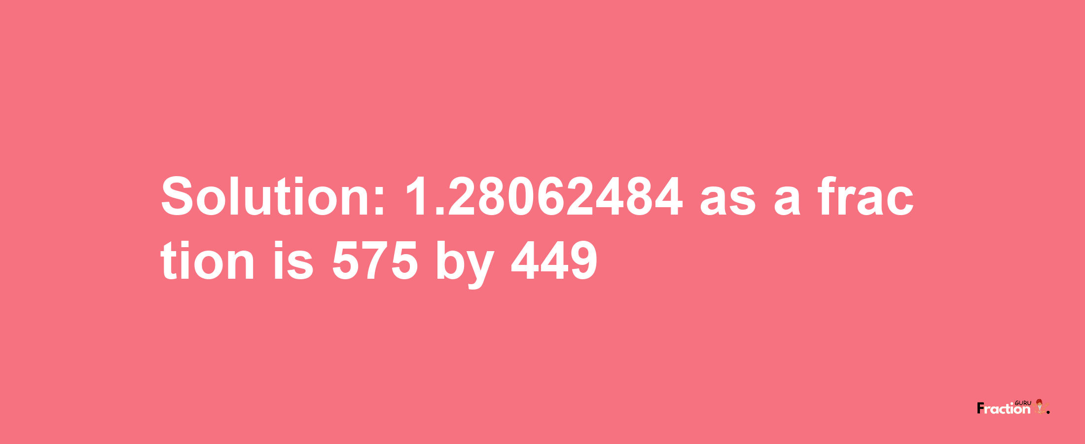 Solution:1.28062484 as a fraction is 575/449