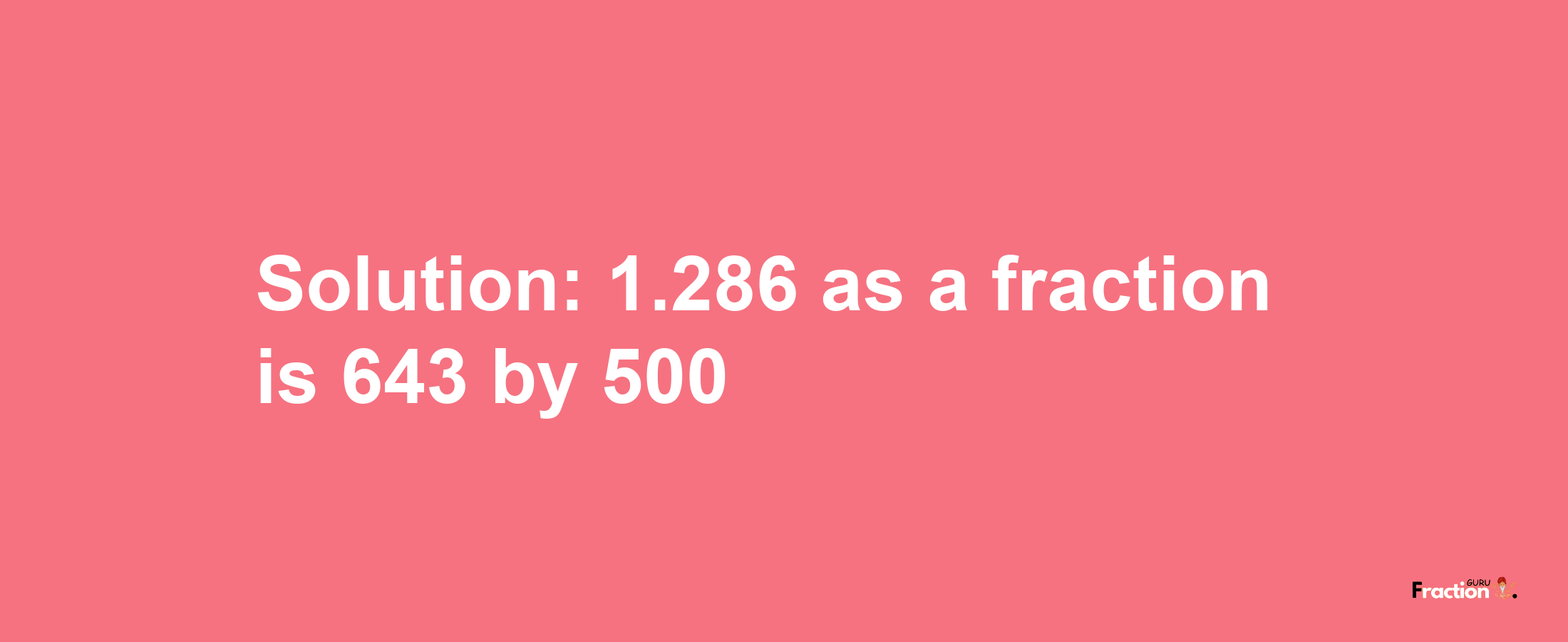 Solution:1.286 as a fraction is 643/500