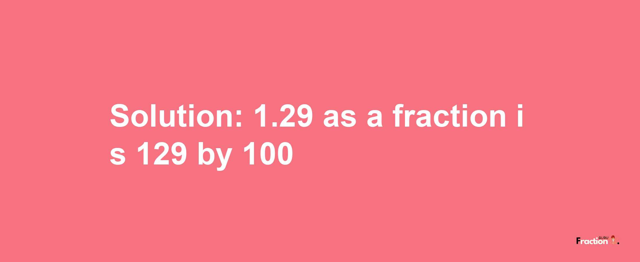 Solution:1.29 as a fraction is 129/100