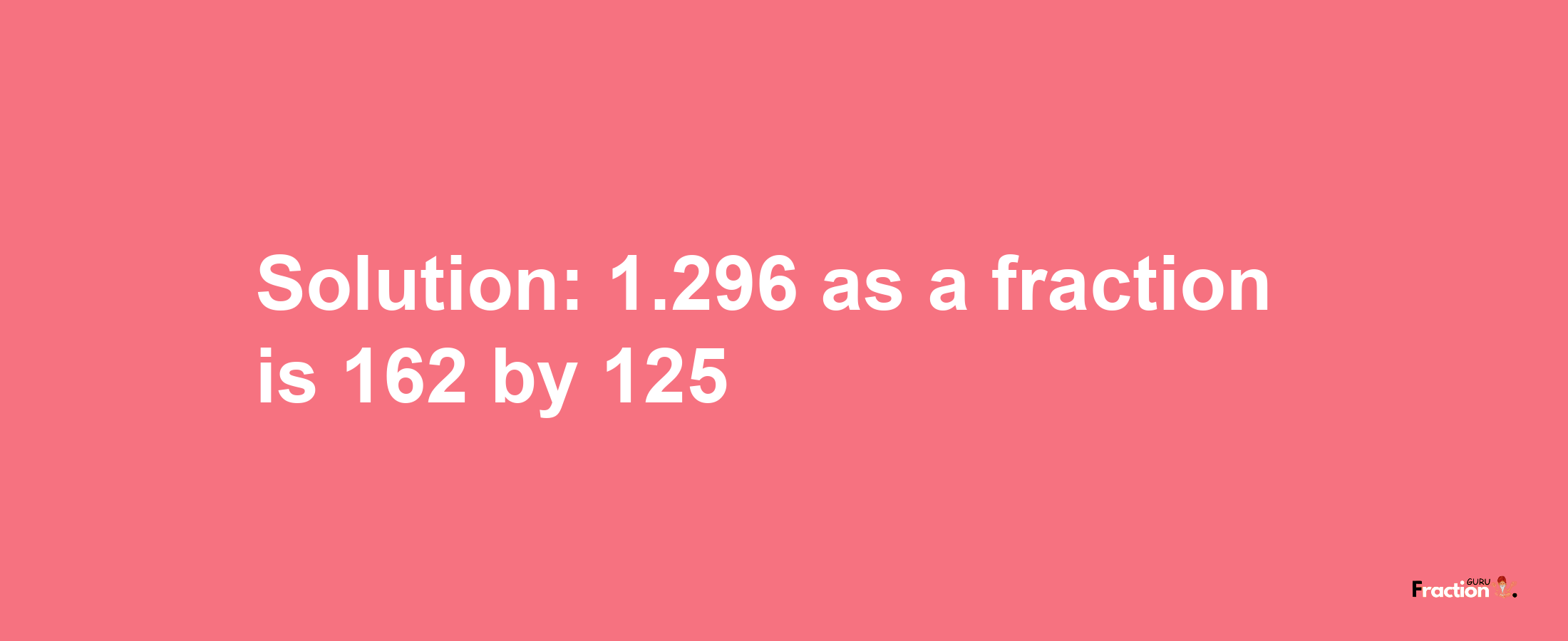 Solution:1.296 as a fraction is 162/125