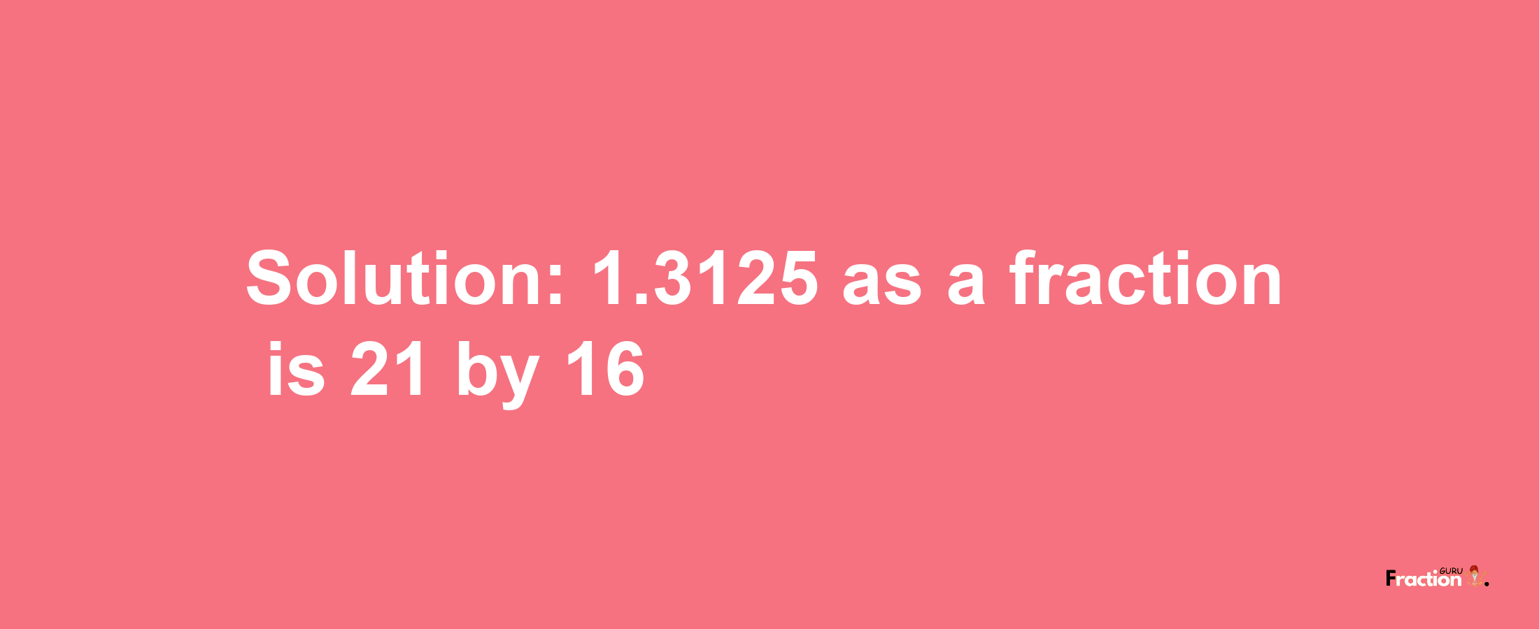 Solution:1.3125 as a fraction is 21/16