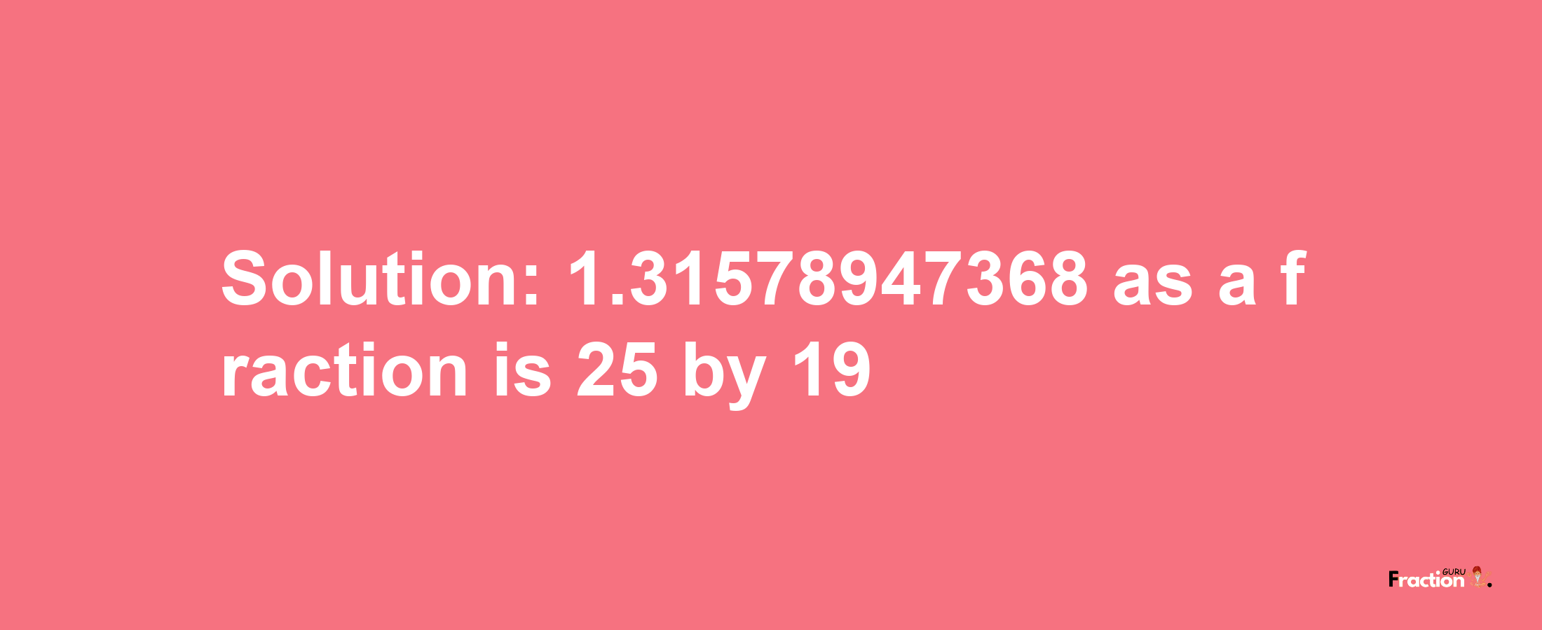 Solution:1.31578947368 as a fraction is 25/19