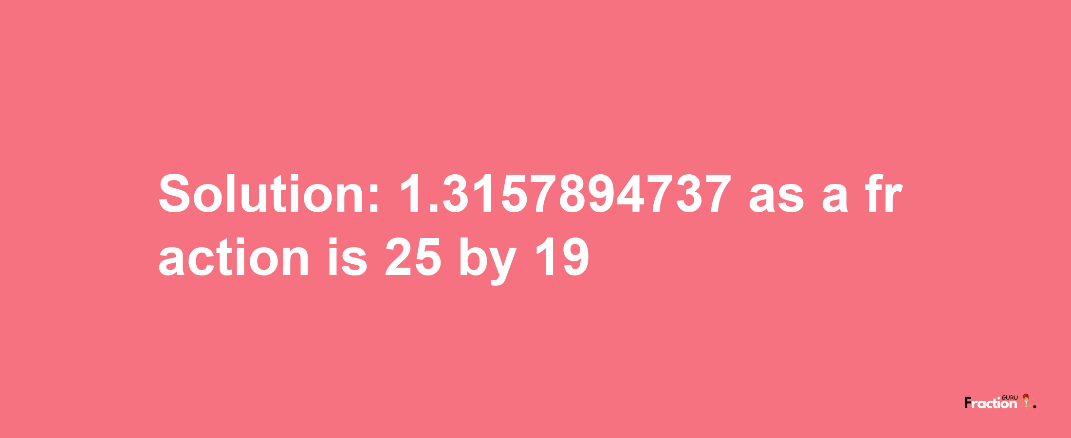 Solution:1.3157894737 as a fraction is 25/19