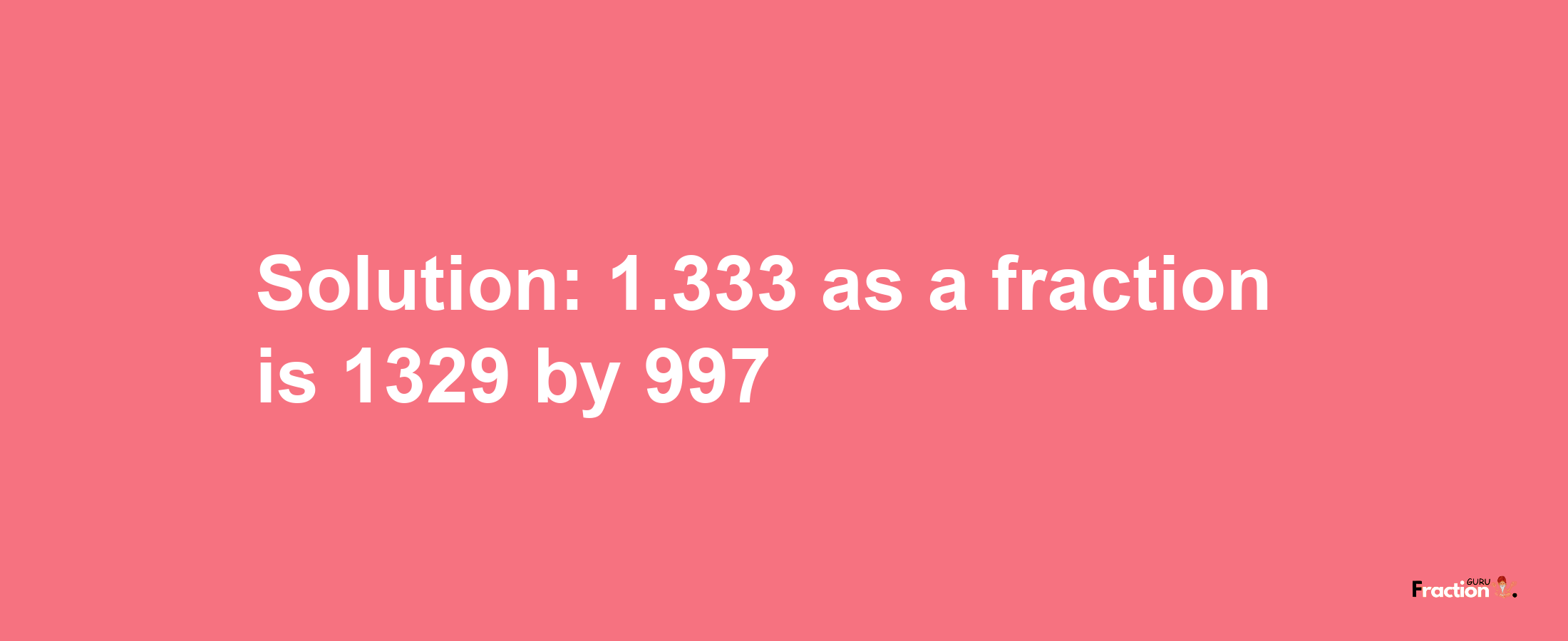 Solution:1.333 as a fraction is 1329/997