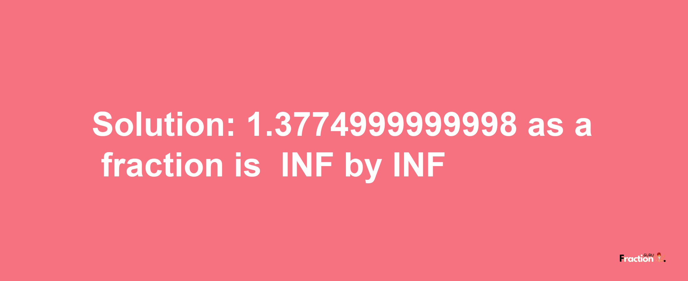 Solution:-1.3774999999998 as a fraction is -INF/INF