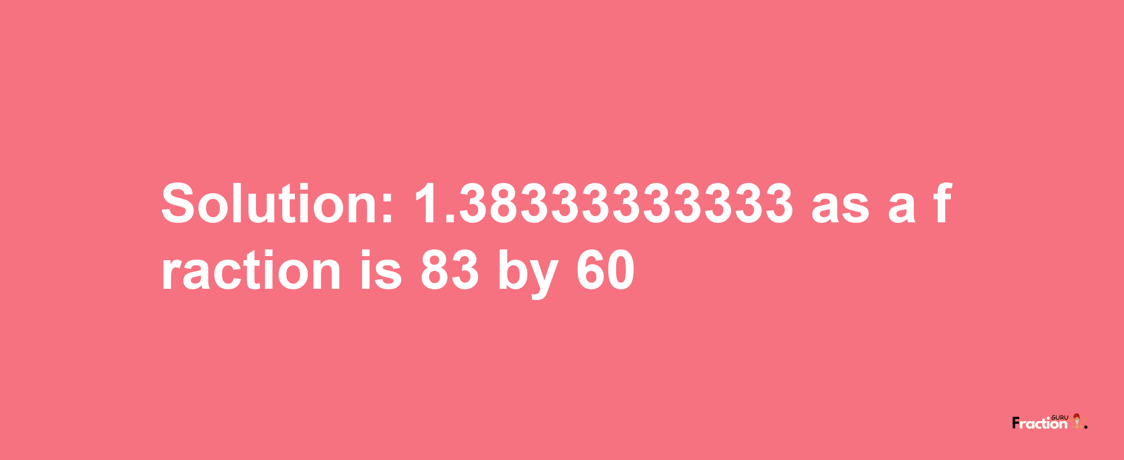 Solution:1.38333333333 as a fraction is 83/60