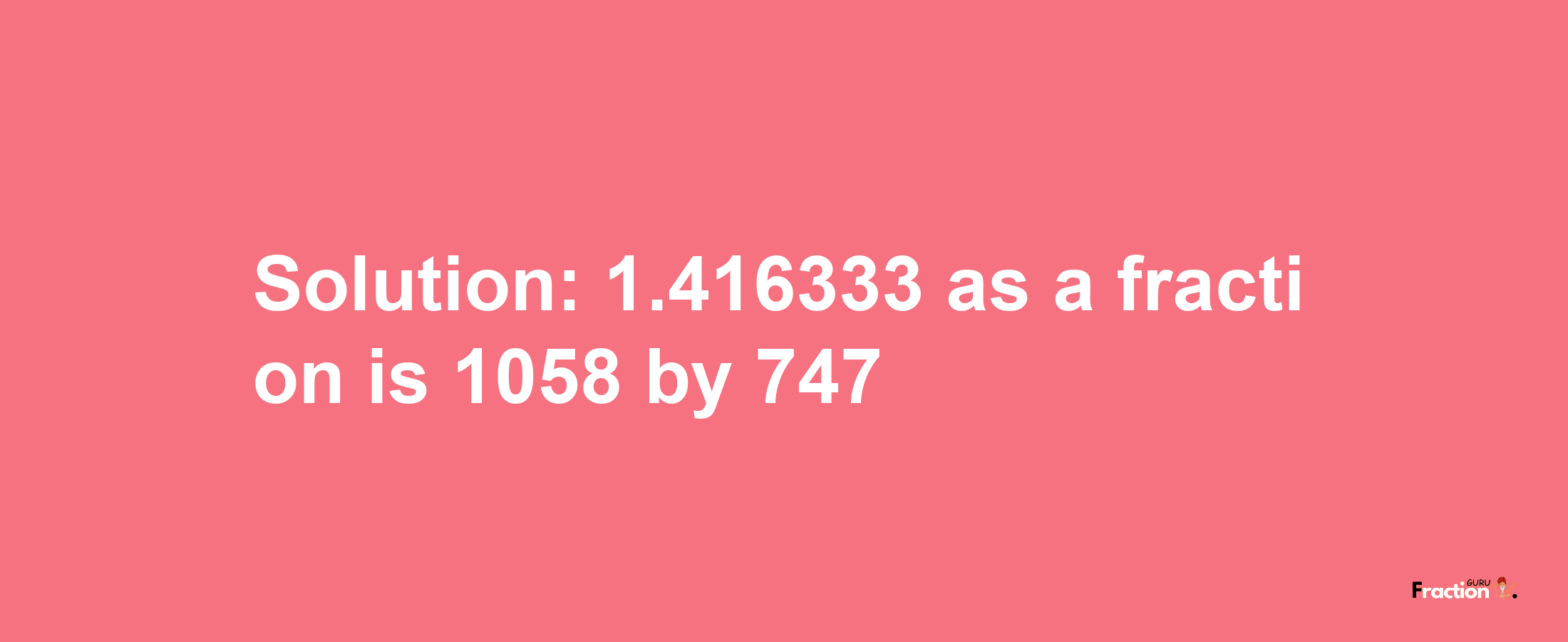 Solution:1.416333 as a fraction is 1058/747