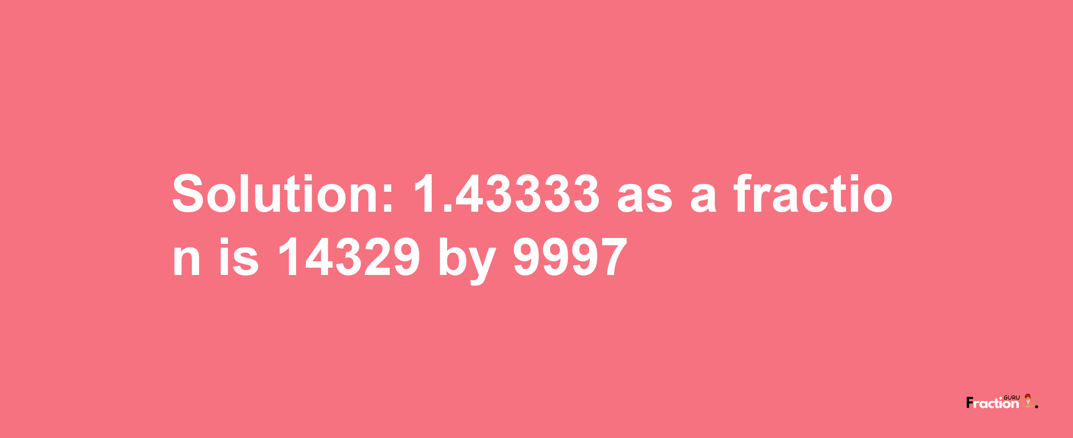 Solution:1.43333 as a fraction is 14329/9997