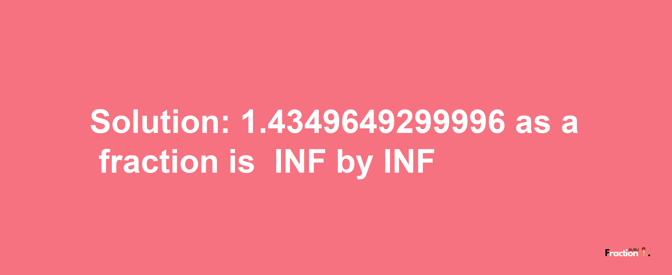 Solution:-1.4349649299996 as a fraction is -INF/INF