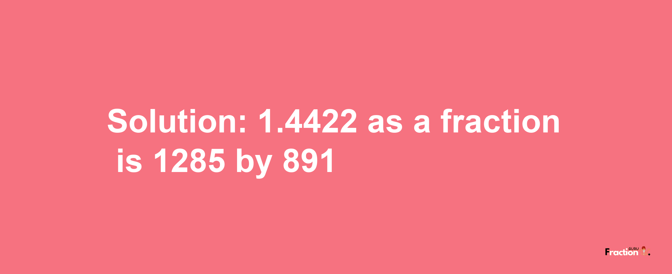 Solution:1.4422 as a fraction is 1285/891