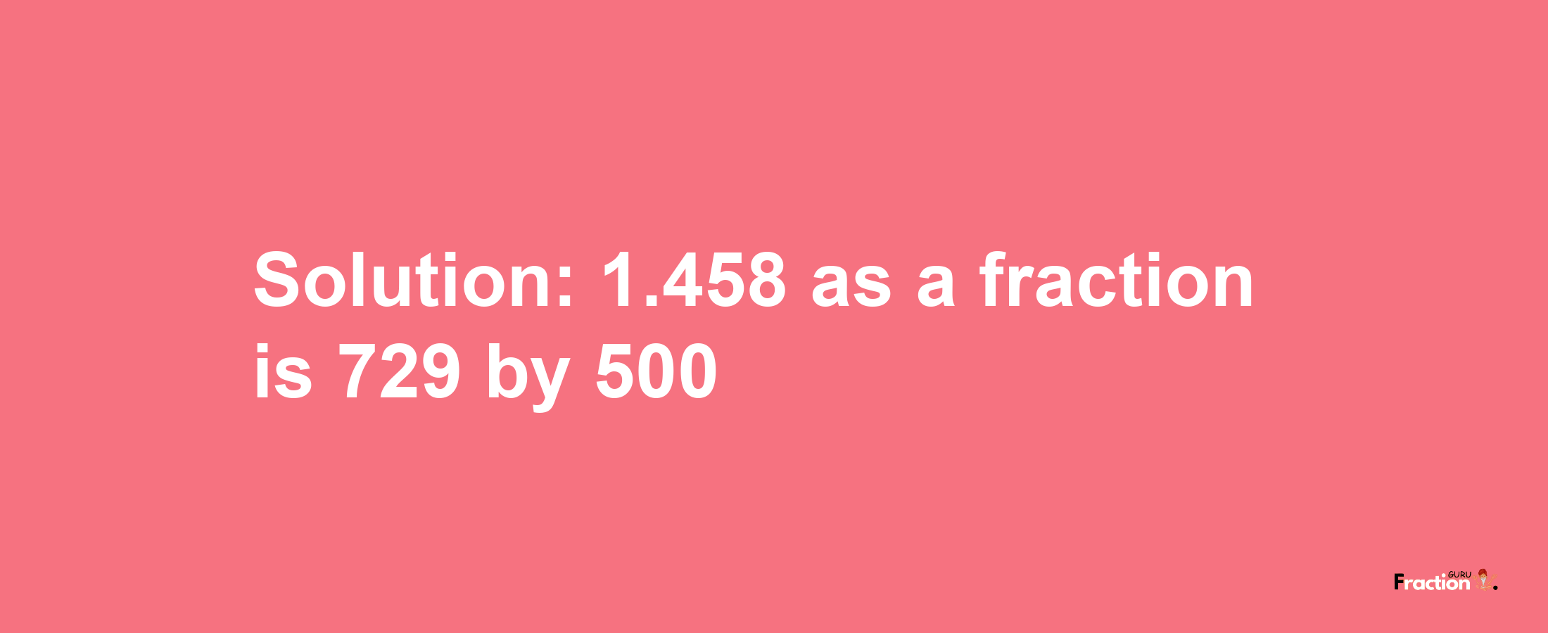 Solution:1.458 as a fraction is 729/500