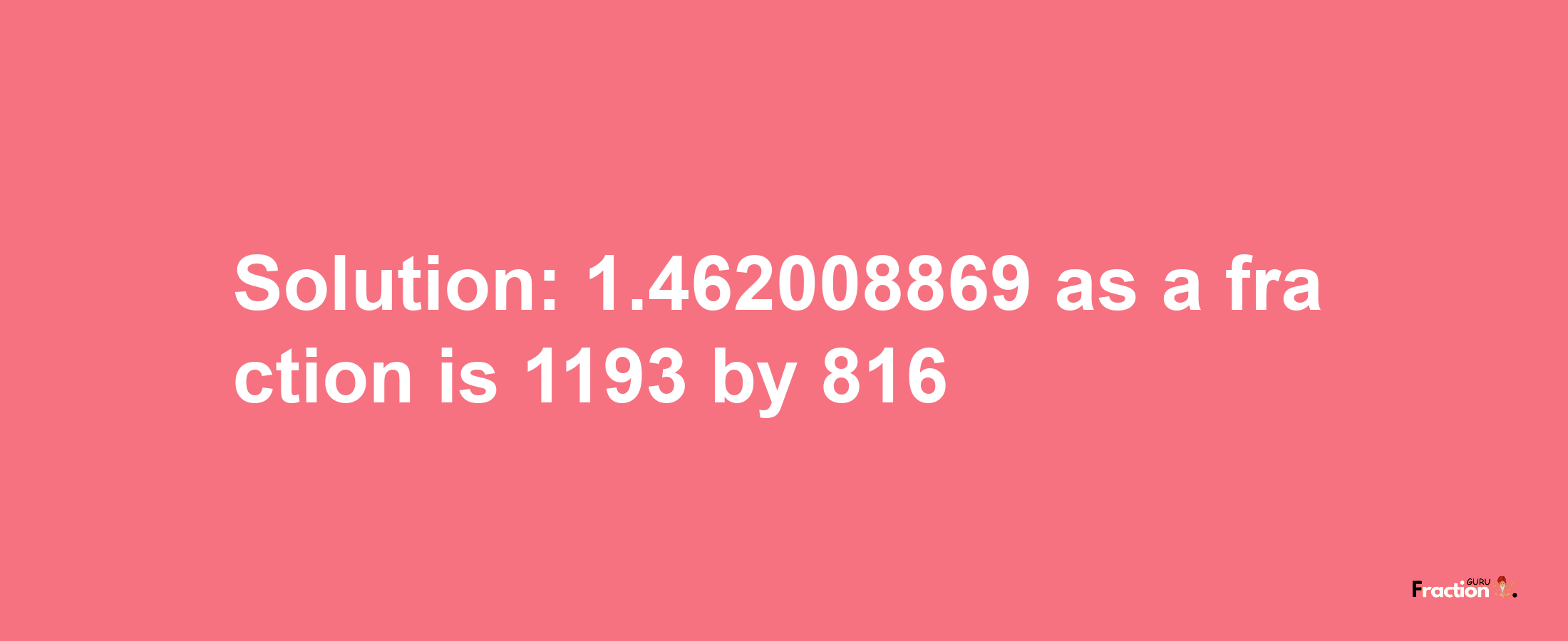 Solution:1.462008869 as a fraction is 1193/816