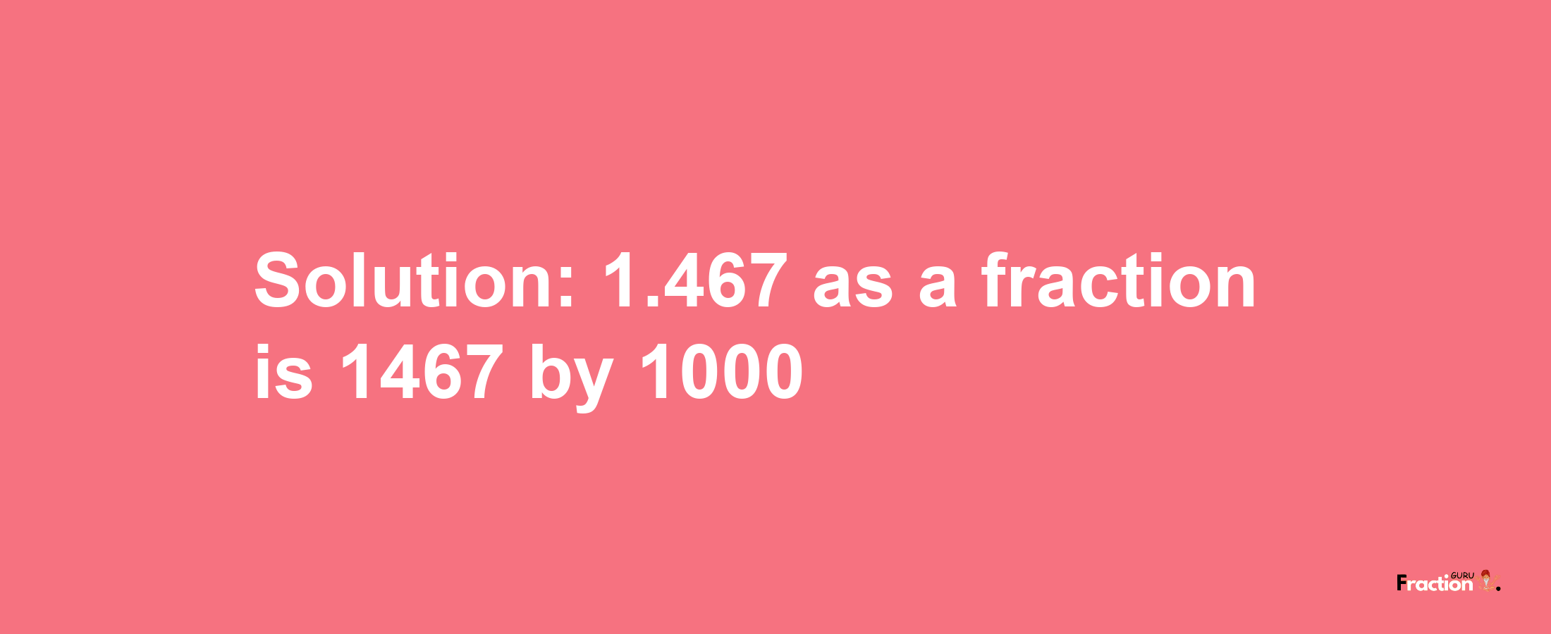 Solution:1.467 as a fraction is 1467/1000