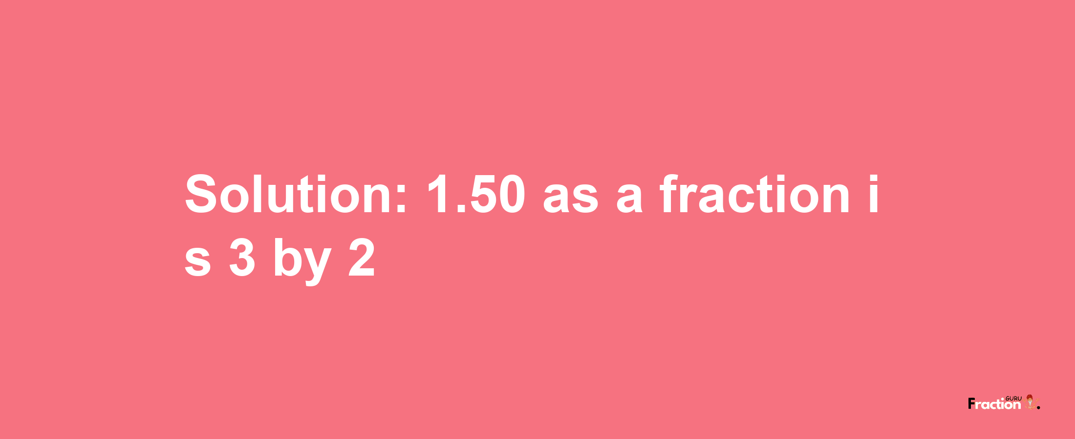 Solution:1.50 as a fraction is 3/2