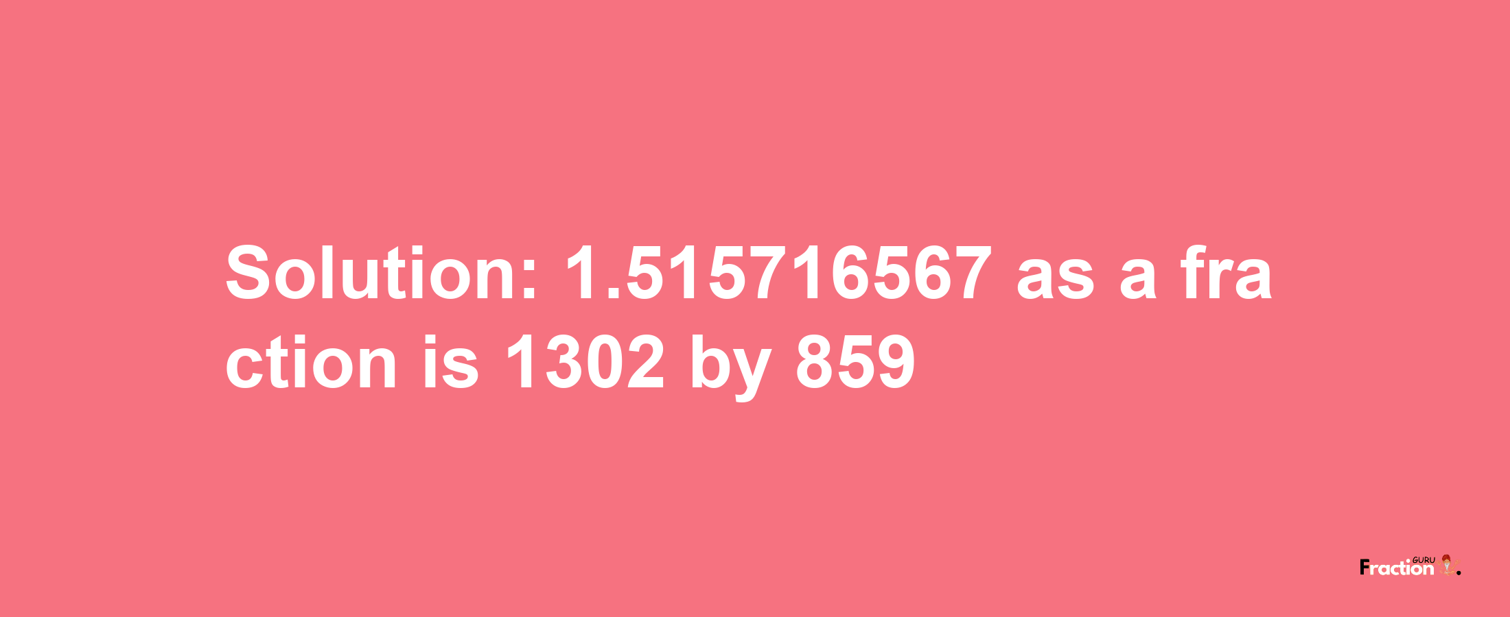 Solution:1.515716567 as a fraction is 1302/859