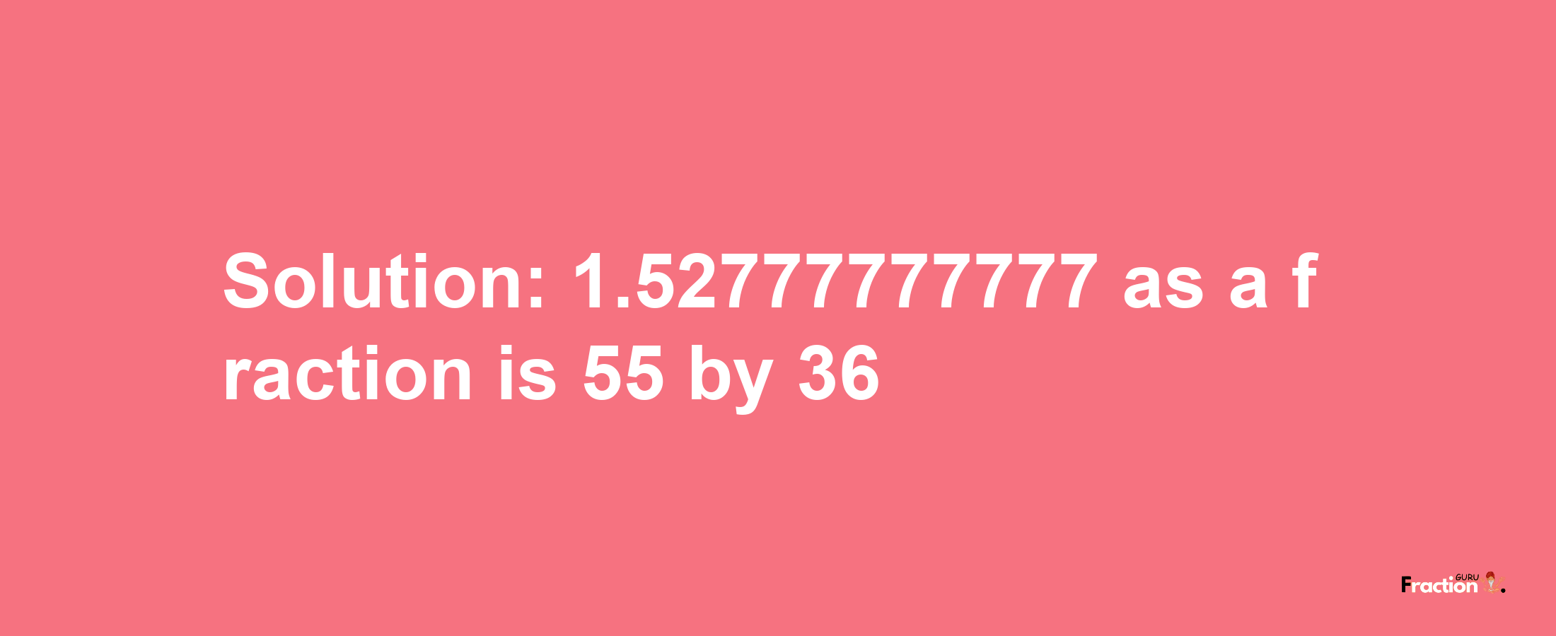 Solution:1.52777777777 as a fraction is 55/36