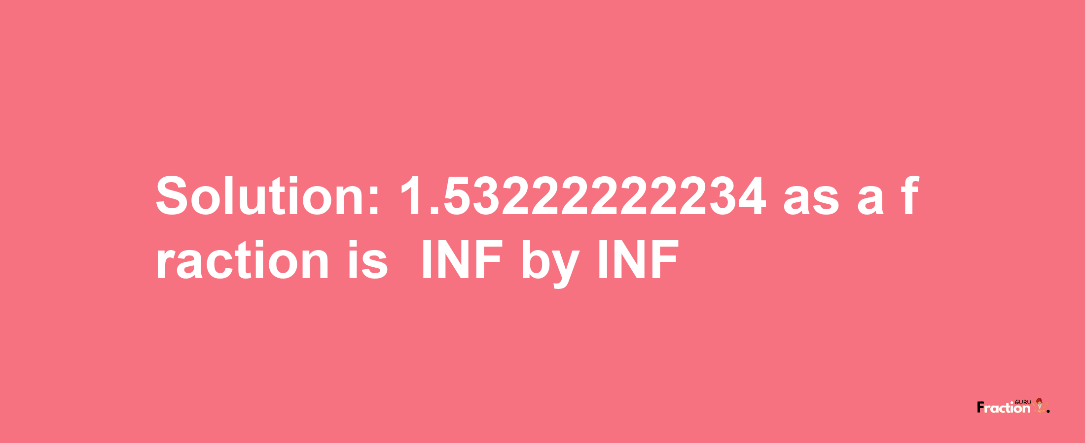 Solution:-1.53222222234 as a fraction is -INF/INF