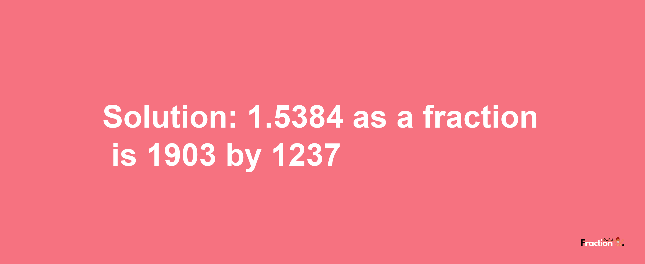 Solution:1.5384 as a fraction is 1903/1237