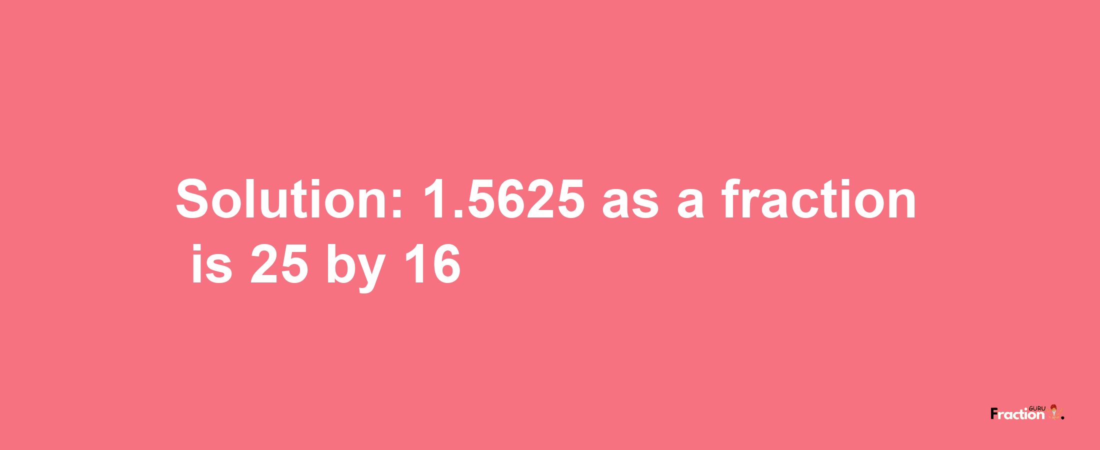 Solution:1.5625 as a fraction is 25/16