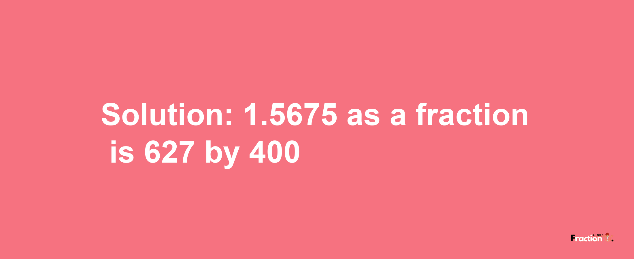 Solution:1.5675 as a fraction is 627/400