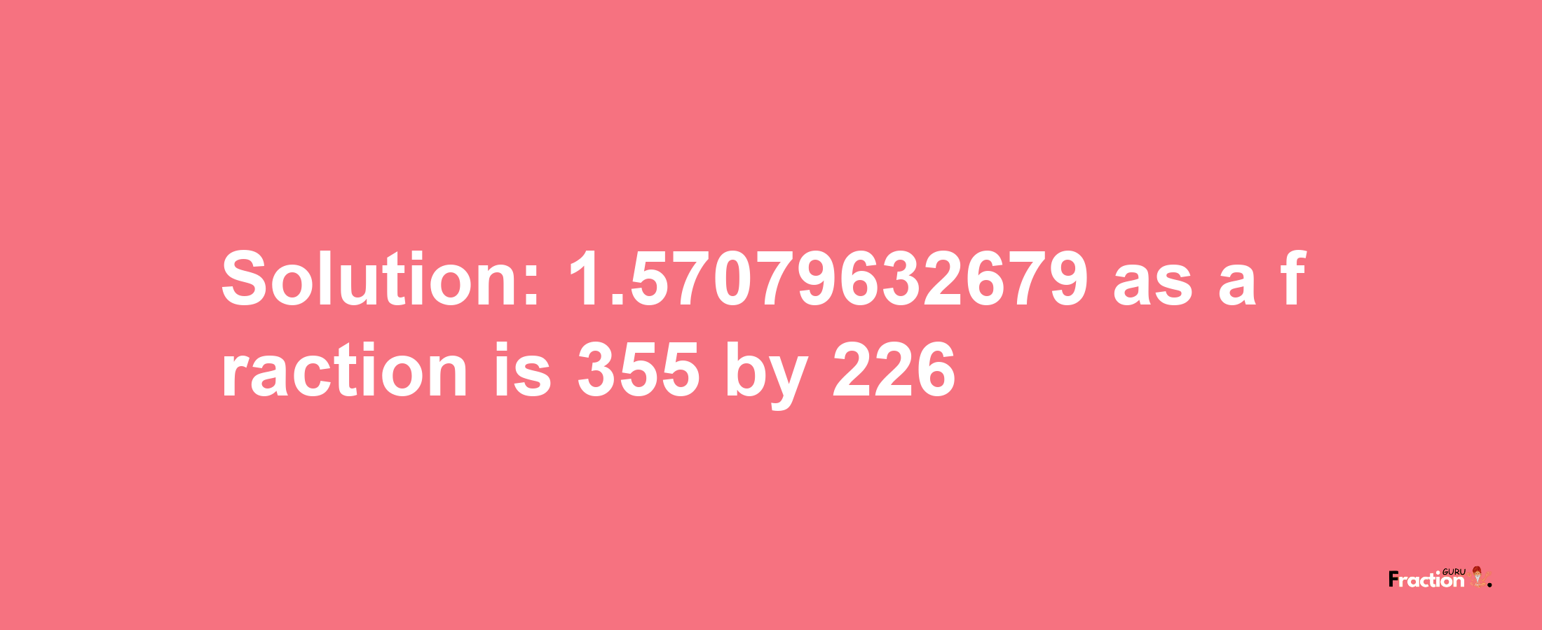 Solution:1.57079632679 as a fraction is 355/226