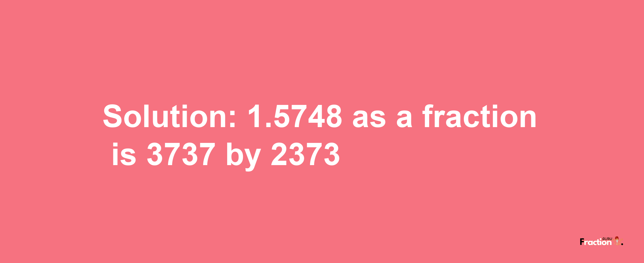 Solution:1.5748 as a fraction is 3737/2373