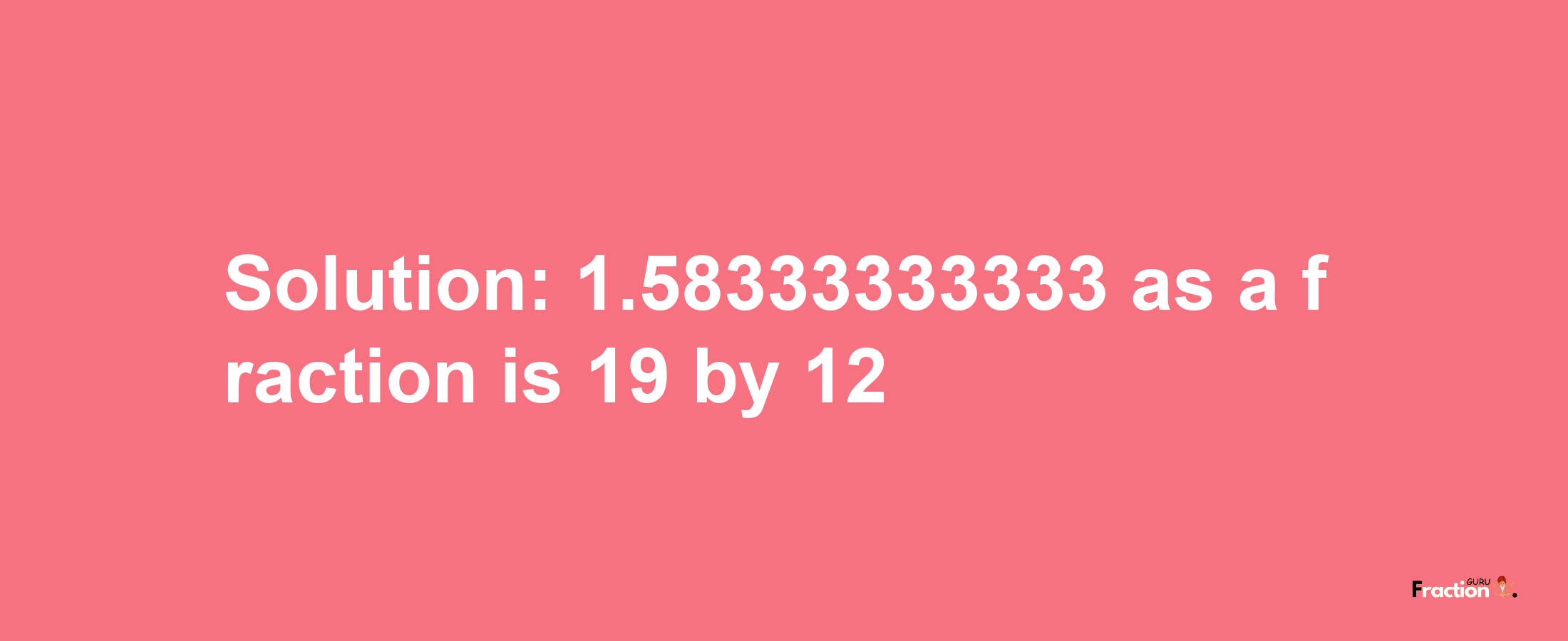 Solution:1.58333333333 as a fraction is 19/12