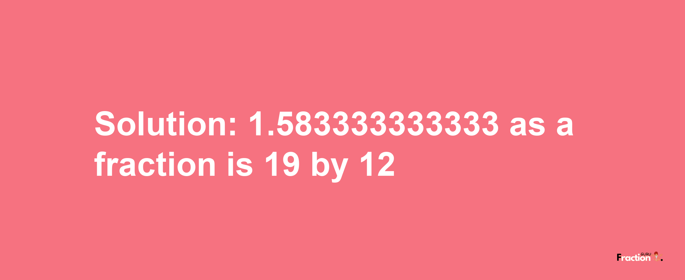 Solution:1.583333333333 as a fraction is 19/12