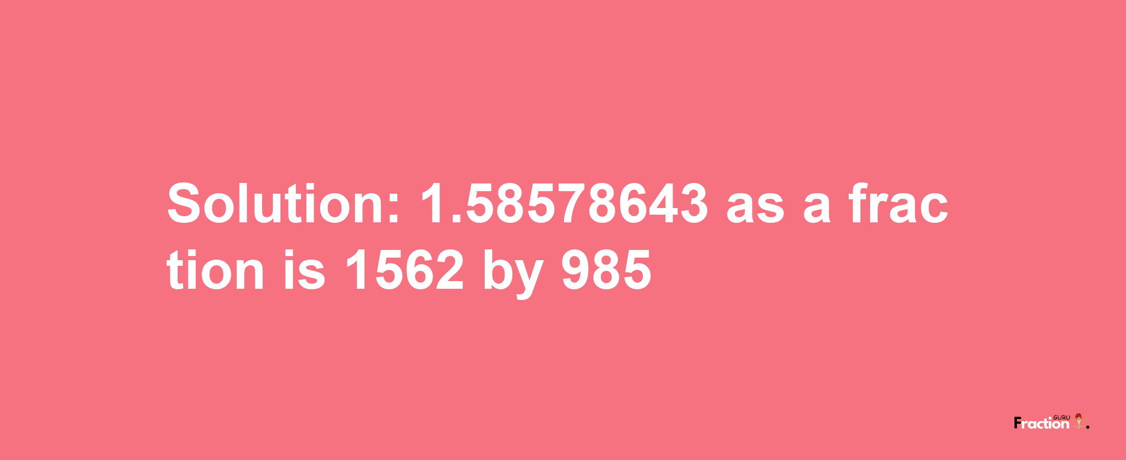 Solution:1.58578643 as a fraction is 1562/985