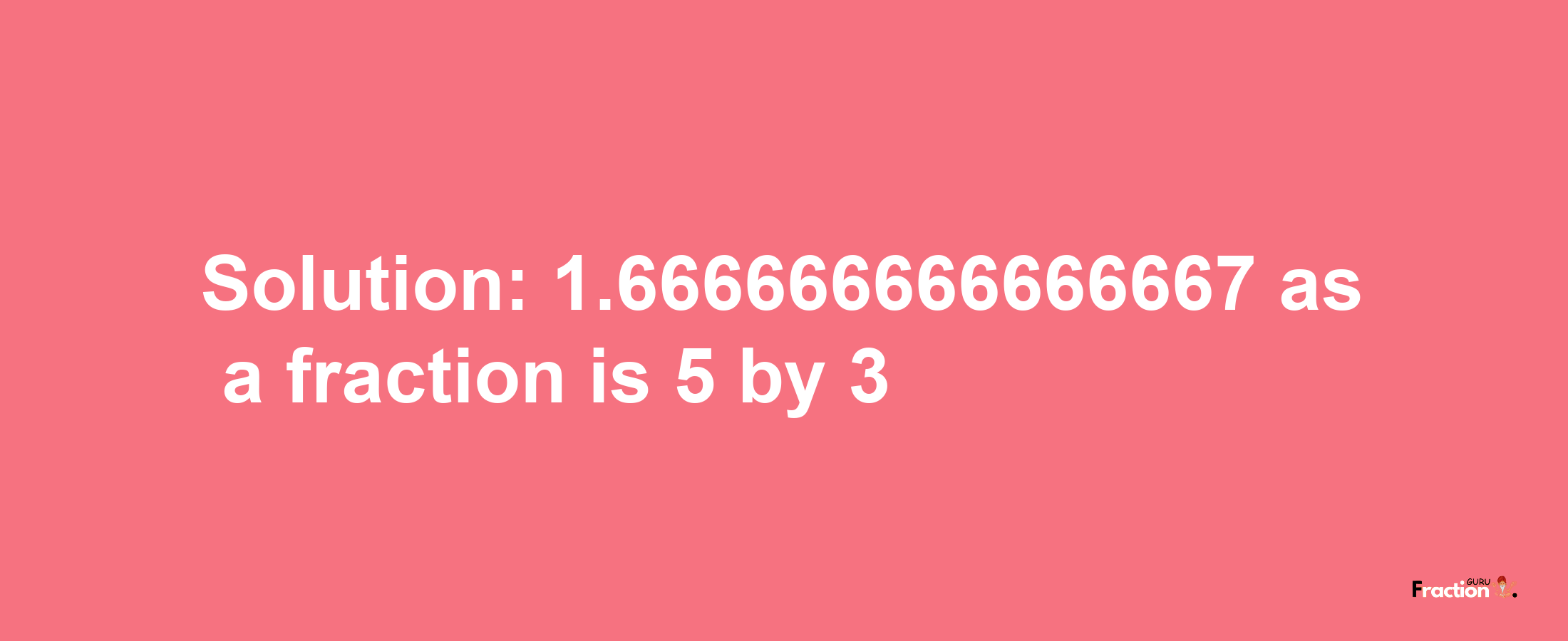 Solution:1.666666666666667 as a fraction is 5/3