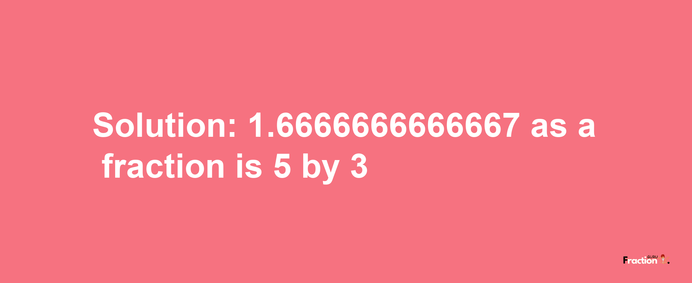 Solution:1.6666666666667 as a fraction is 5/3