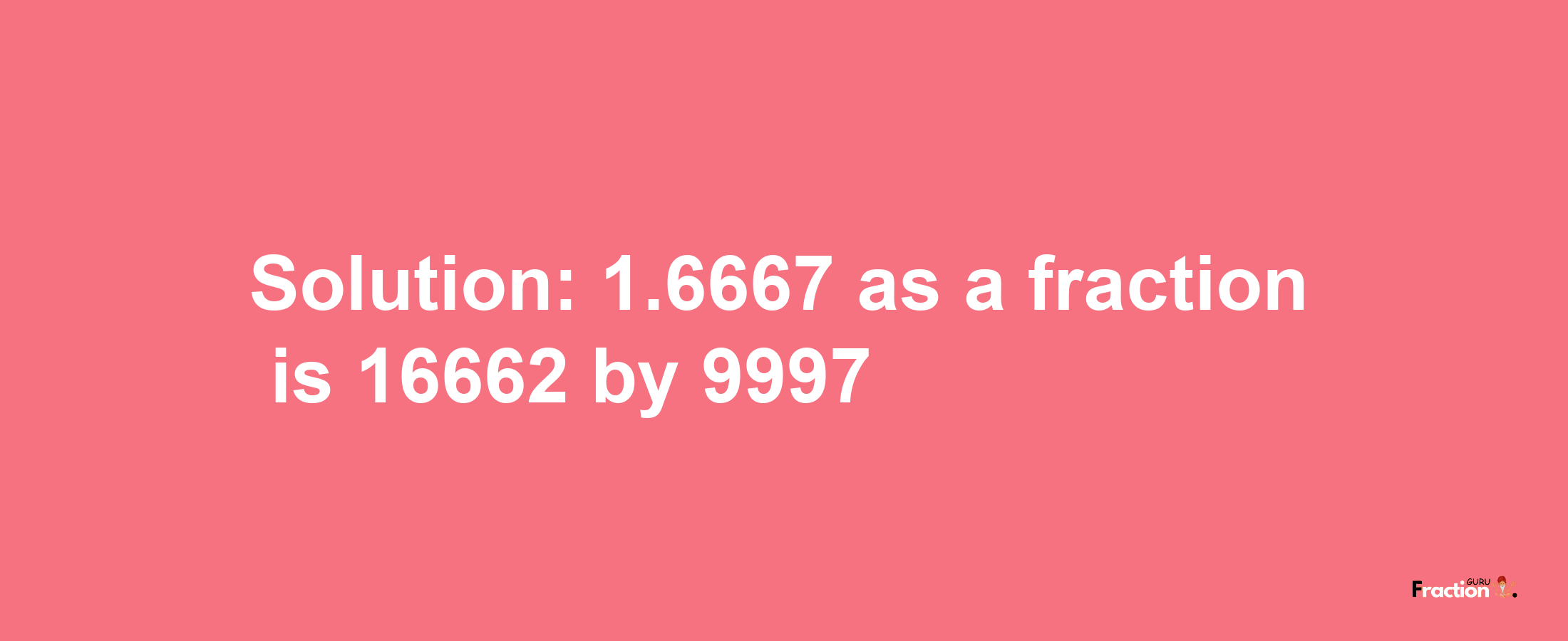 Solution:1.6667 as a fraction is 16662/9997