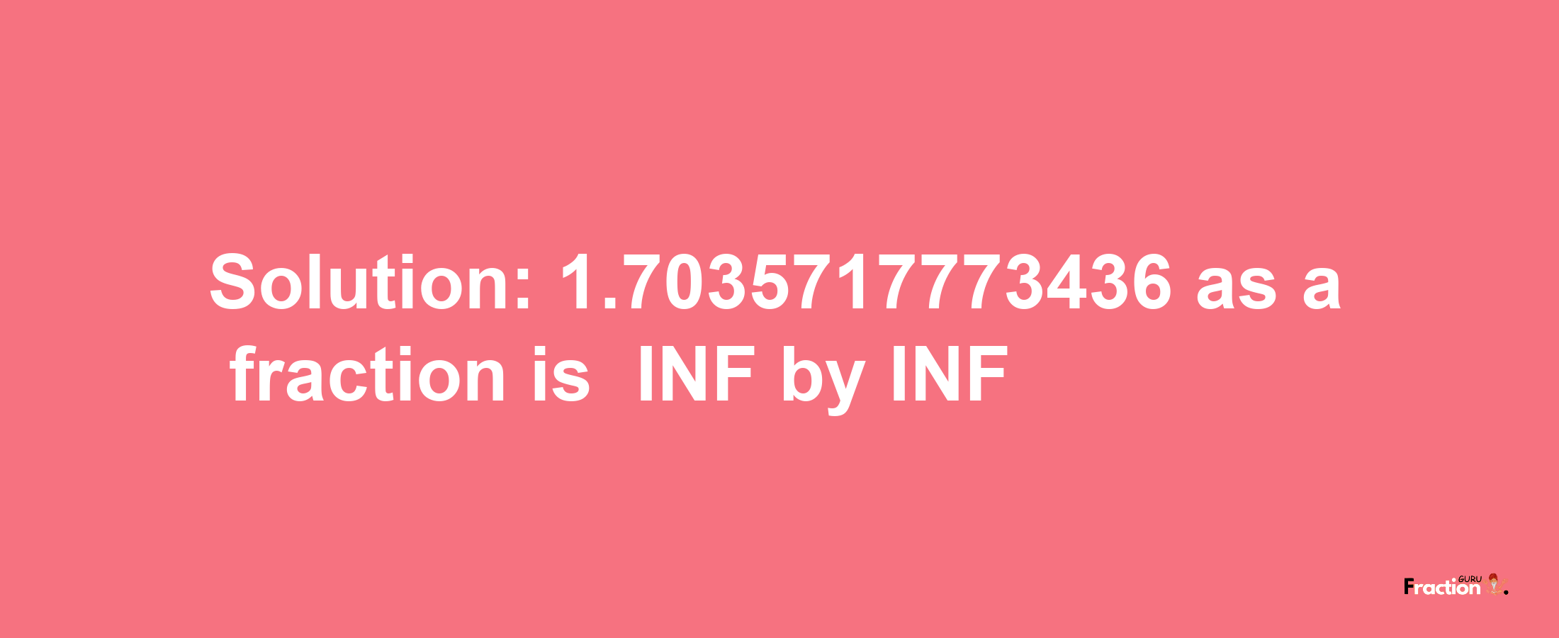 Solution:-1.7035717773436 as a fraction is -INF/INF