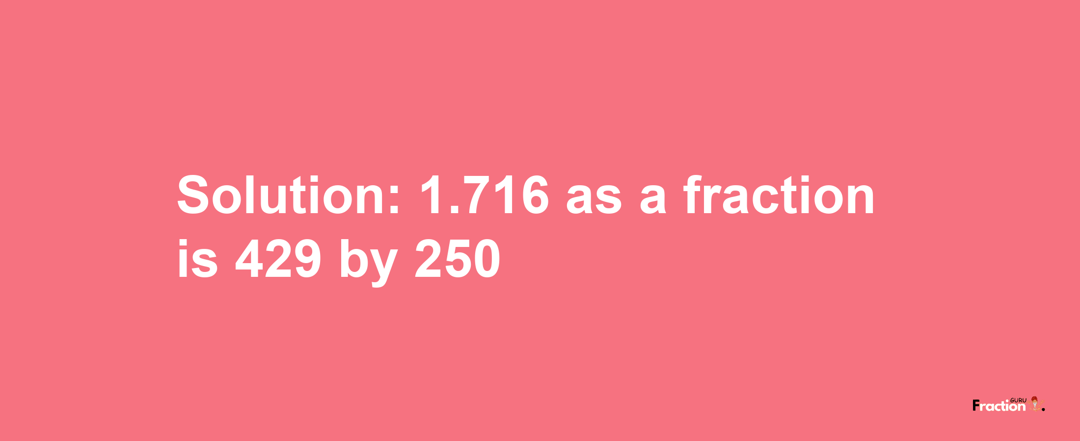 Solution:1.716 as a fraction is 429/250