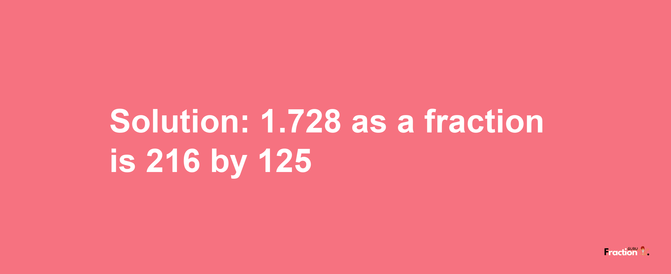 Solution:1.728 as a fraction is 216/125