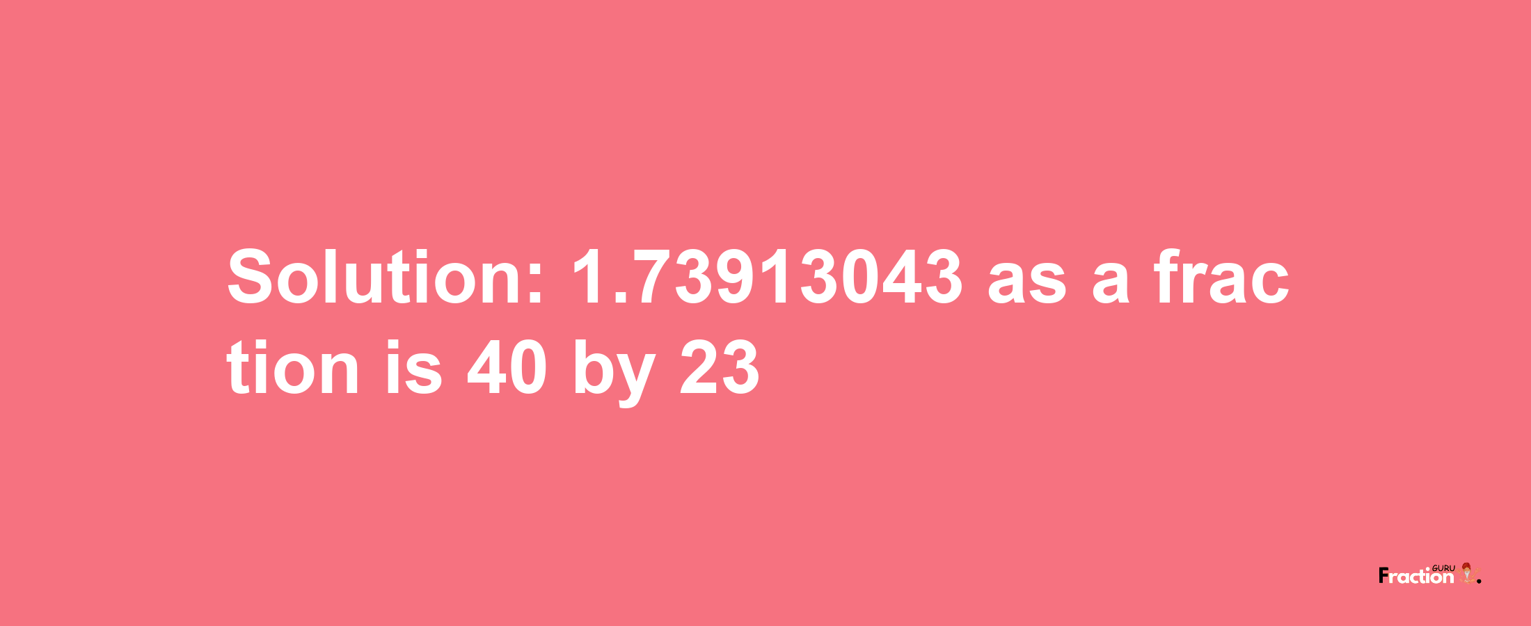 Solution:1.73913043 as a fraction is 40/23