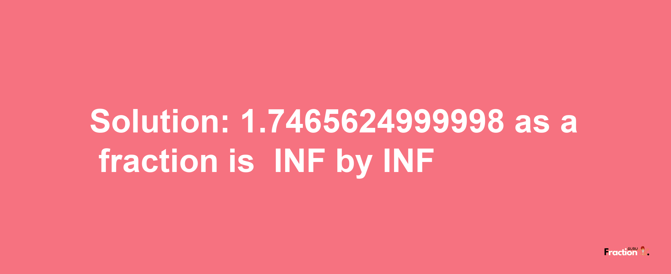 Solution:-1.7465624999998 as a fraction is -INF/INF