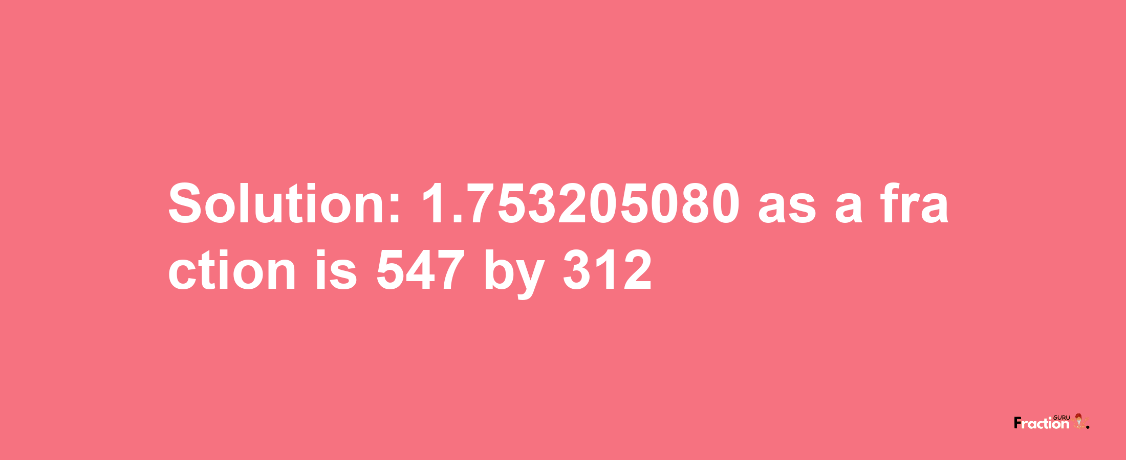 Solution:1.753205080 as a fraction is 547/312