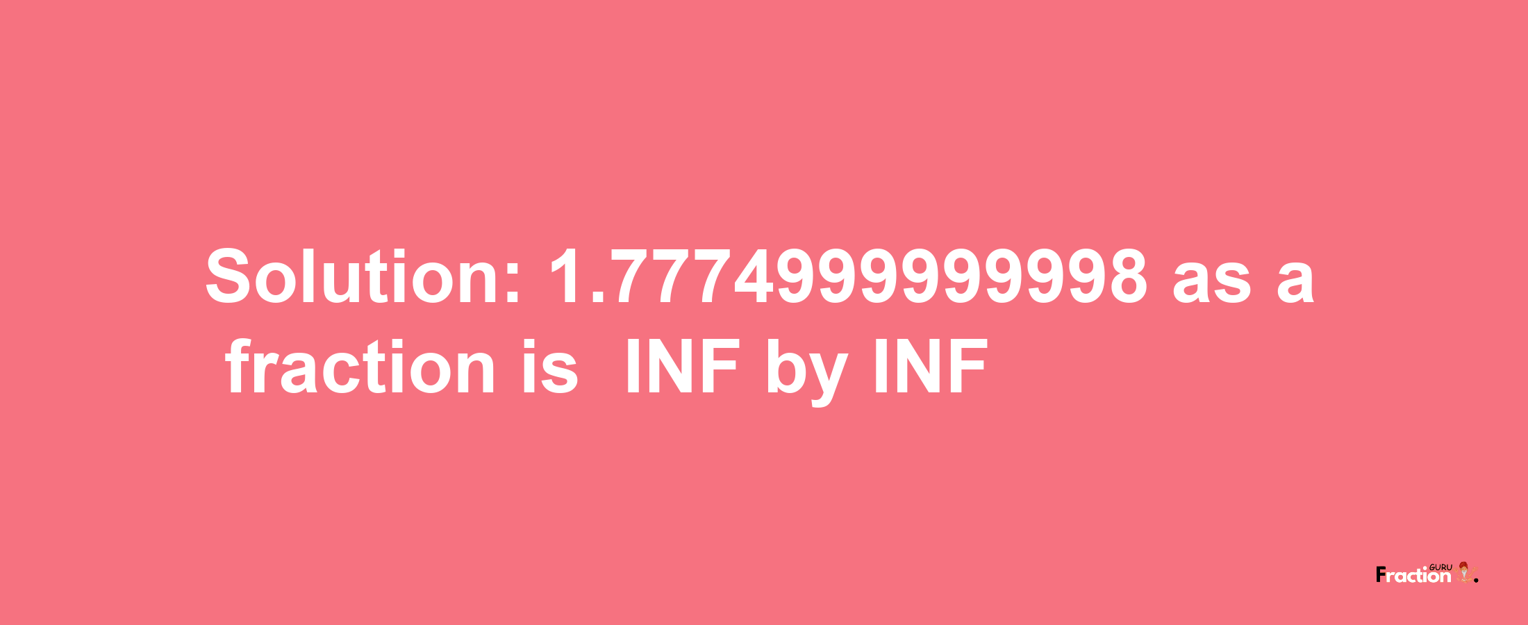 Solution:-1.7774999999998 as a fraction is -INF/INF