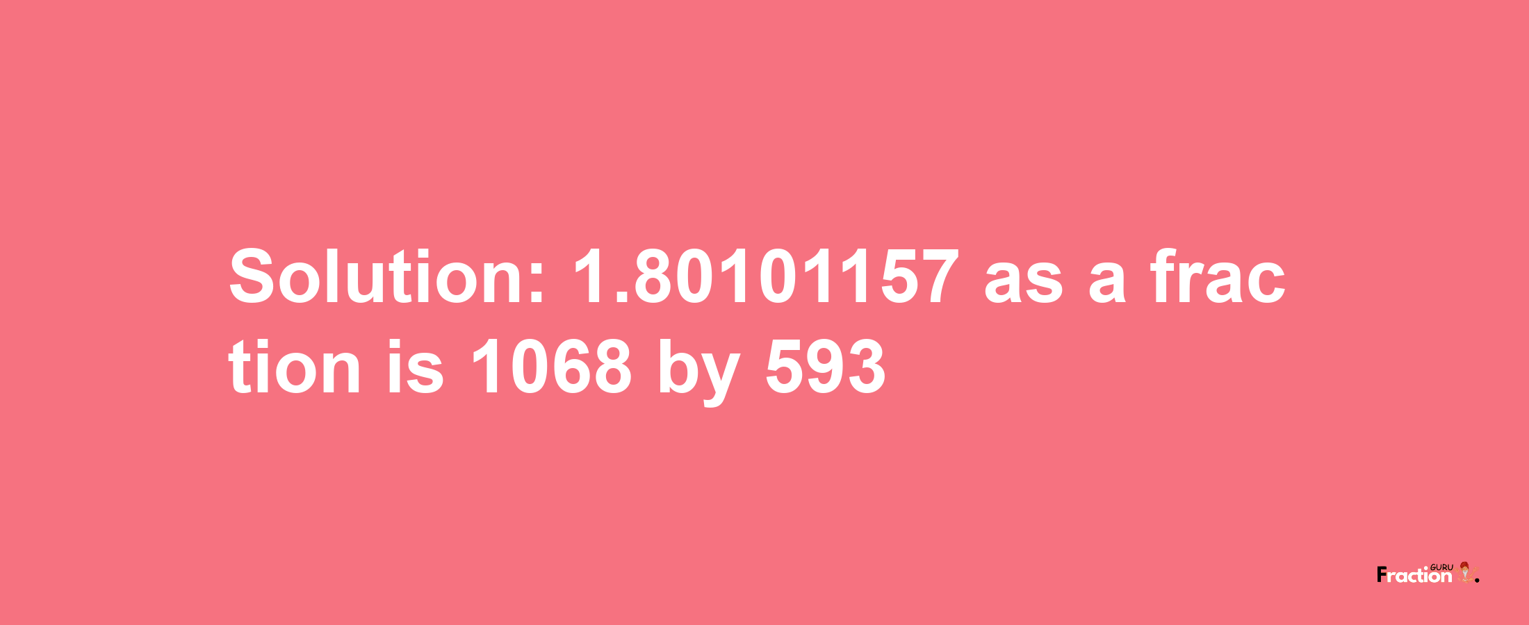 Solution:1.80101157 as a fraction is 1068/593