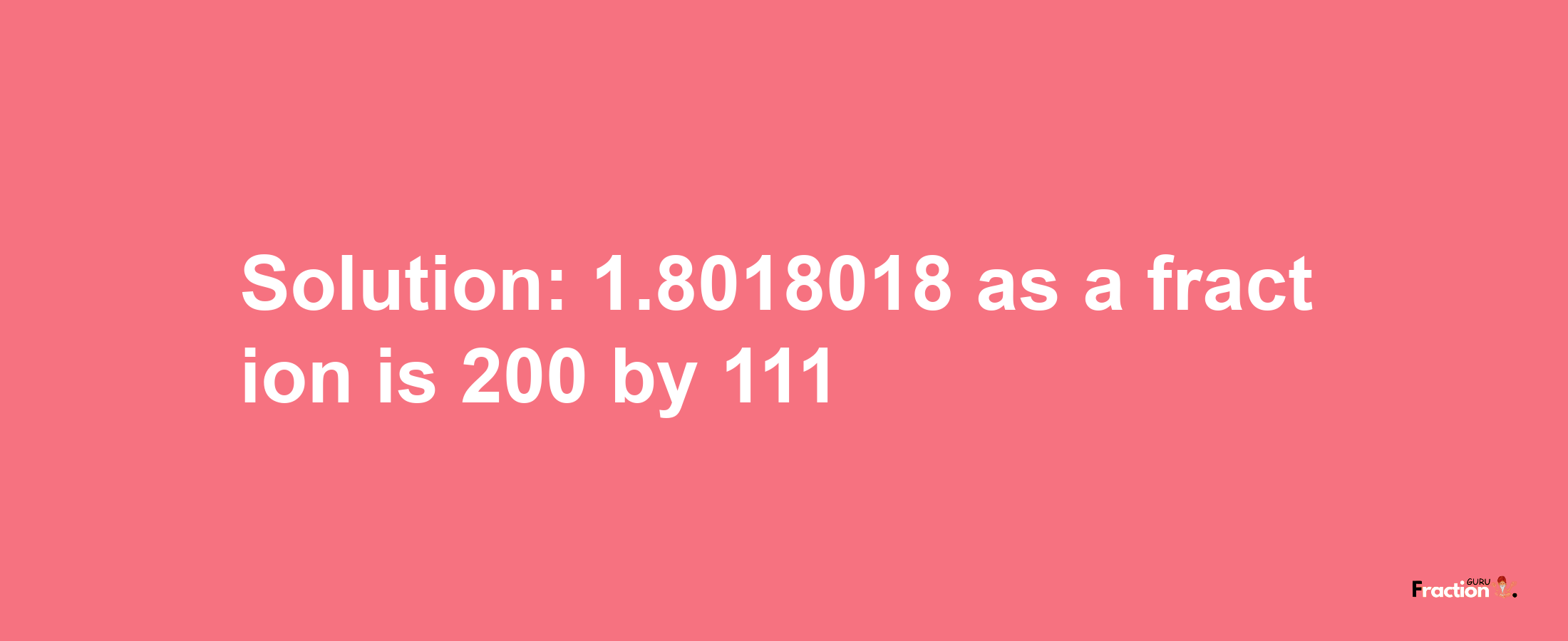 Solution:1.8018018 as a fraction is 200/111