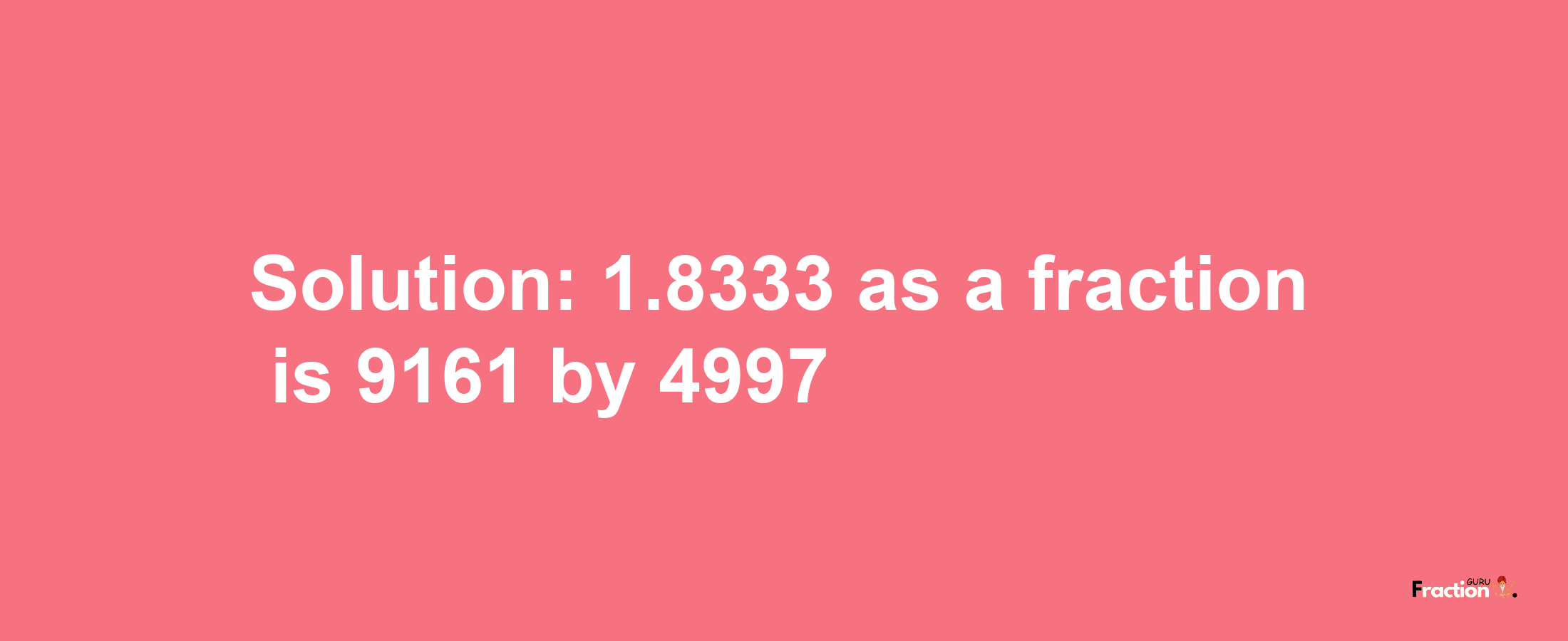 Solution:1.8333 as a fraction is 9161/4997