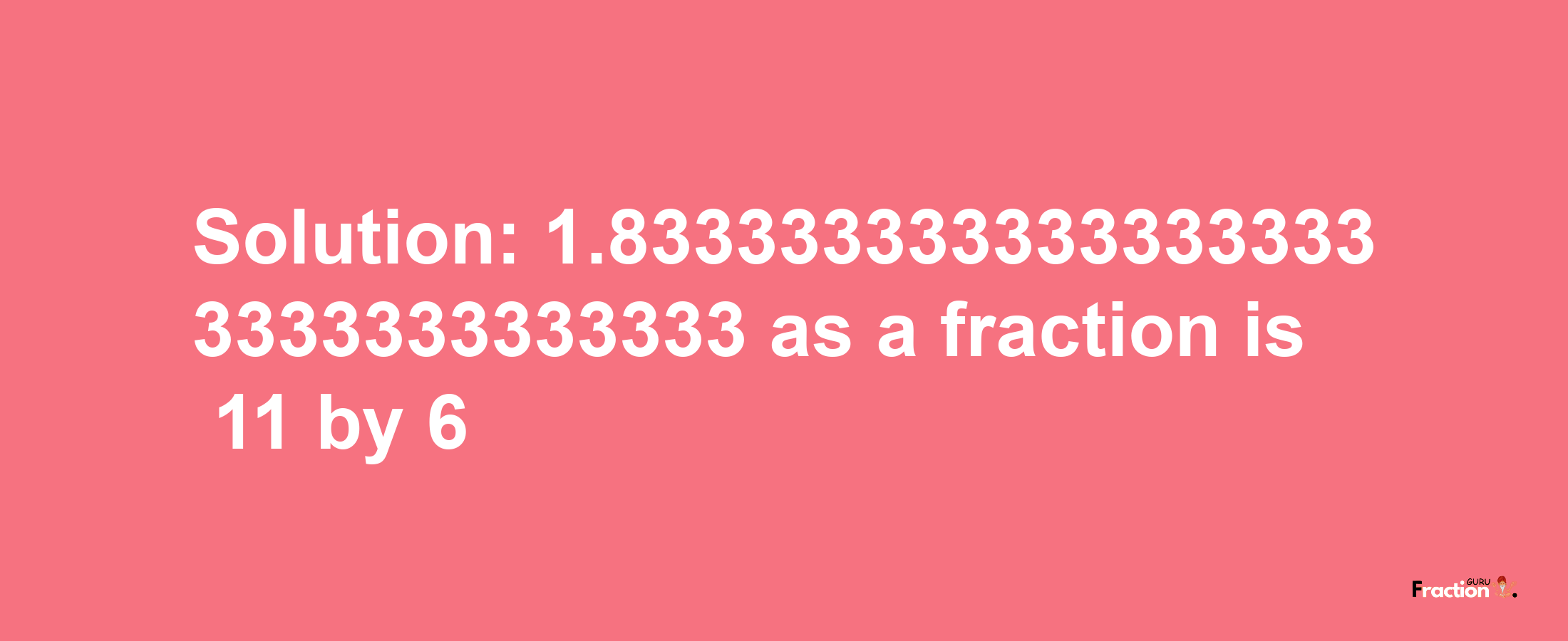 Solution:1.8333333333333333333333333333333 as a fraction is 11/6