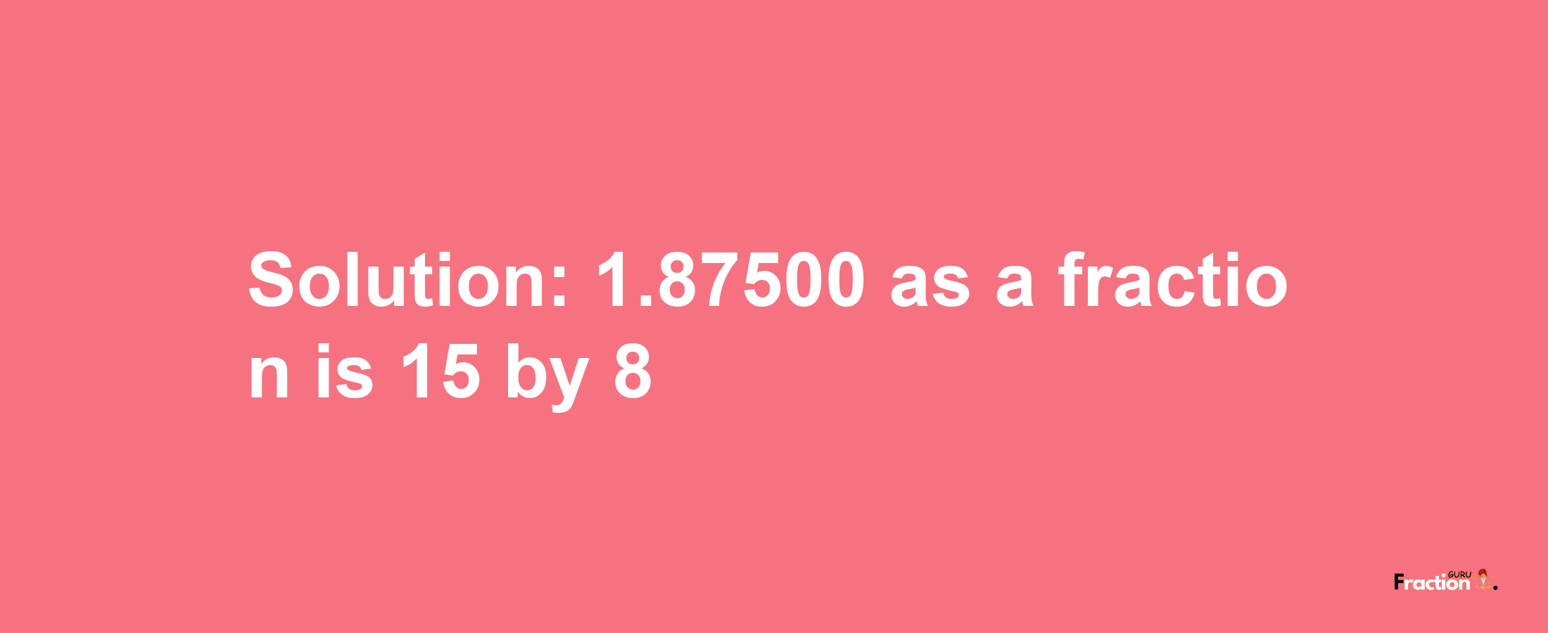 Solution:1.87500 as a fraction is 15/8