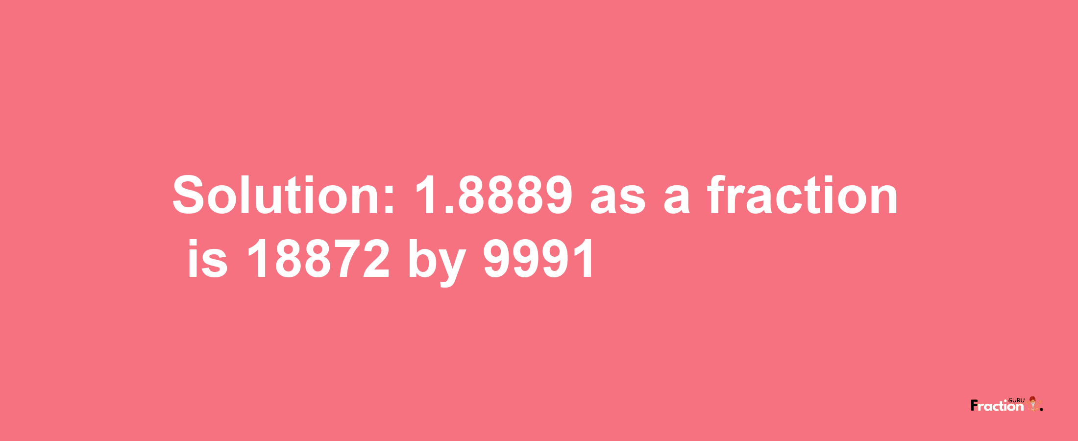 Solution:1.8889 as a fraction is 18872/9991