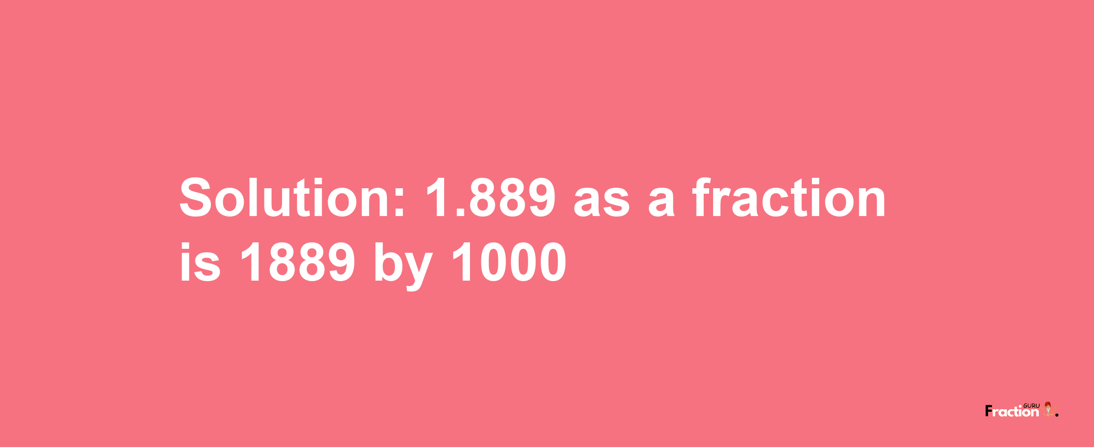 Solution:1.889 as a fraction is 1889/1000