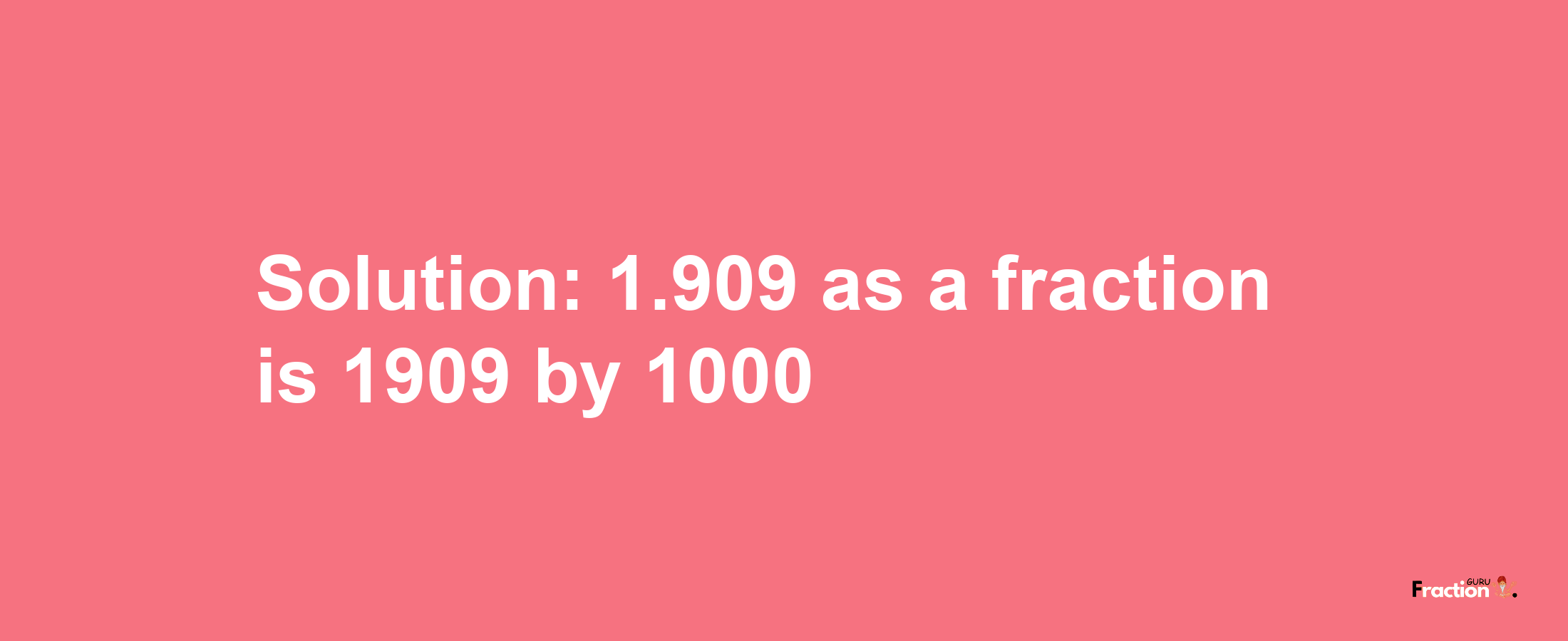 Solution:1.909 as a fraction is 1909/1000