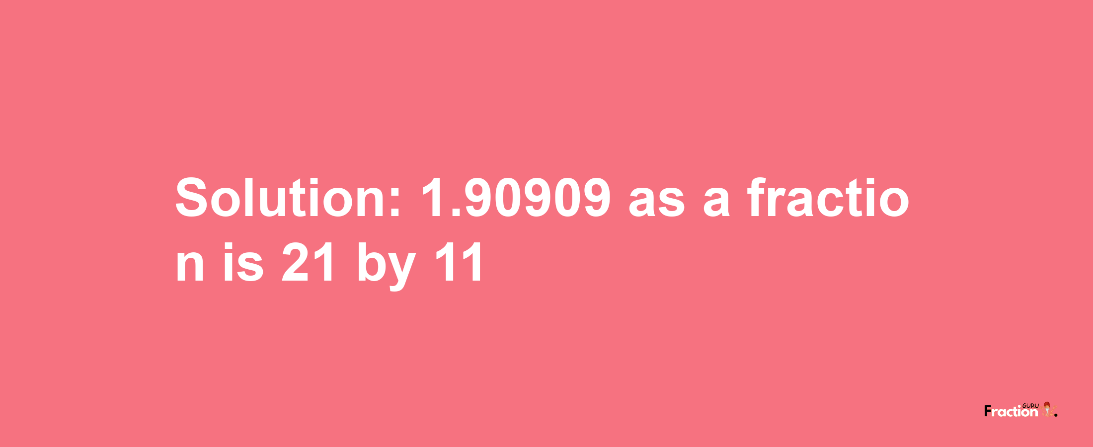 Solution:1.90909 as a fraction is 21/11