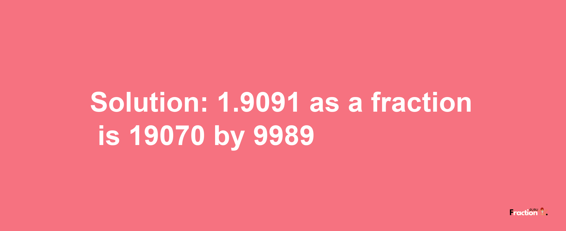 Solution:1.9091 as a fraction is 19070/9989